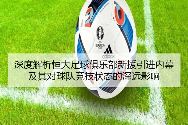 深度解析恒大足球俱乐部新援引进内幕及其对球队竞技状态的深远影响